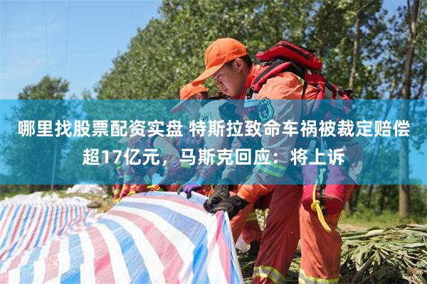 哪里找股票配资实盘 特斯拉致命车祸被裁定赔偿超17亿元，马斯克回应：将上诉