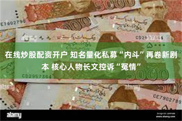 在线炒股配资开户 知名量化私募“内斗”再卷新剧本 核心人物长文控诉“冤情”
