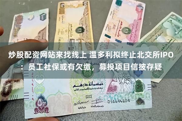 炒股配资网站来找线上 温多利拟终止北交所IPO：员工社保或有欠缴，募投项目信披存疑