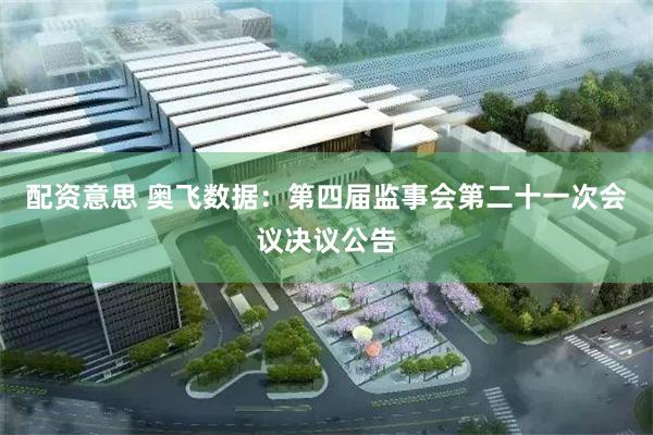 配资意思 奥飞数据：第四届监事会第二十一次会议决议公告