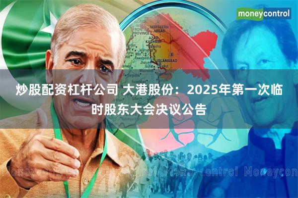 炒股配资杠杆公司 大港股份：2025年第一次临时股东大会决议公告