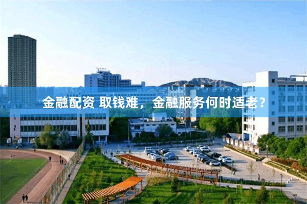金融配资 取钱难，金融服务何时适老？