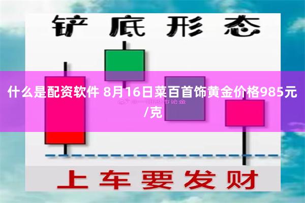 什么是配资软件 8月16日菜百首饰黄金价格985元/克