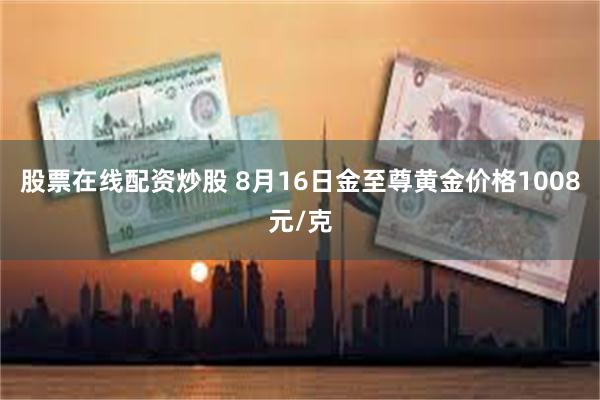 股票在线配资炒股 8月16日金至尊黄金价格1008元/克