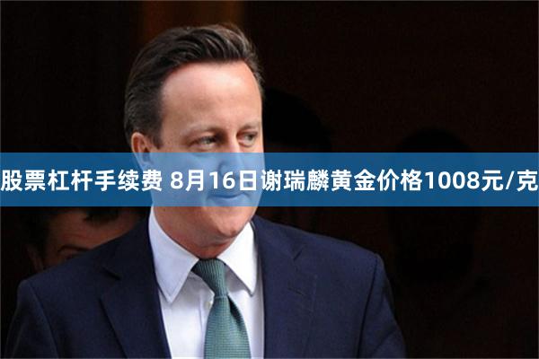 股票杠杆手续费 8月16日谢瑞麟黄金价格1008元/克