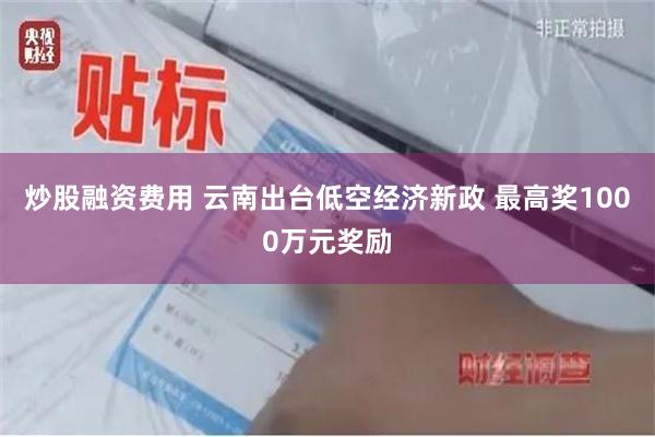 炒股融资费用 云南出台低空经济新政 最高奖1000万元奖励