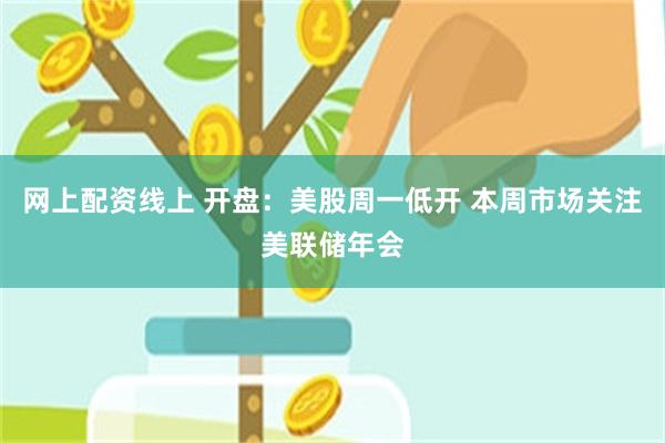 网上配资线上 开盘：美股周一低开 本周市场关注美联储年会