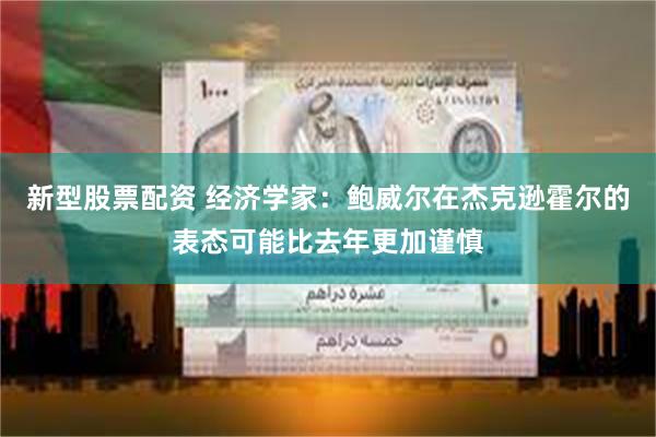 新型股票配资 经济学家：鲍威尔在杰克逊霍尔的表态可能比去年更加谨慎