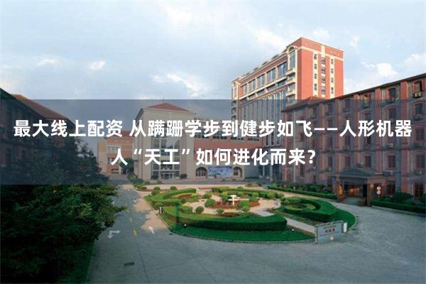 最大线上配资 从蹒跚学步到健步如飞——人形机器人“天工”如何进化而来？