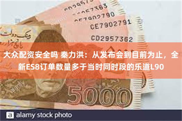 大众配资安全吗 秦力洪：从发布会到目前为止，全新ES8订单数量多于当时同时段的乐道L90