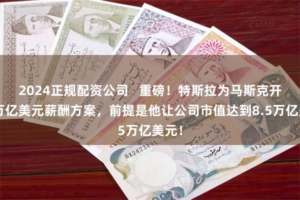 2024正规配资公司   重磅！特斯拉为马斯克开出1万亿美元薪酬方案，前提是他让公司市值达到8.5万亿美元！