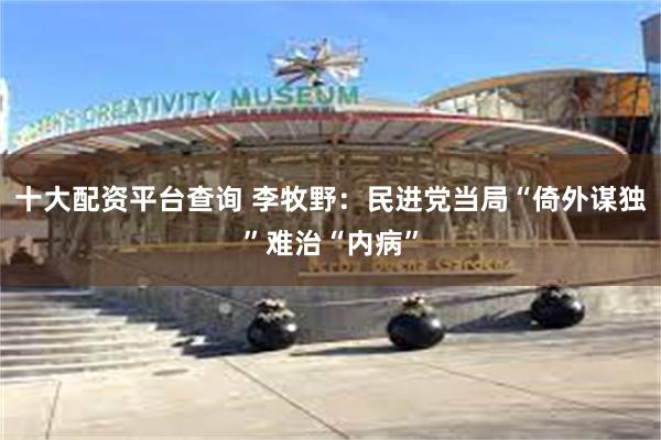 十大配资平台查询 李牧野：民进党当局“倚外谋独”难治“内病”