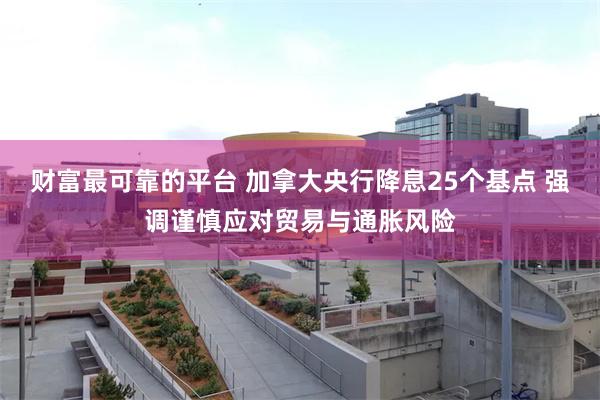 财富最可靠的平台 加拿大央行降息25个基点 强调谨慎应对贸易与通胀风险