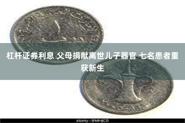 杠杆证券利息 父母捐献离世儿子器官 七名患者重获新生